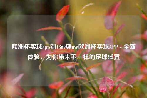 欧洲杯买球app别1369典me欧洲杯买球APP - 全新体验，为你带来不一样的足球盛宴