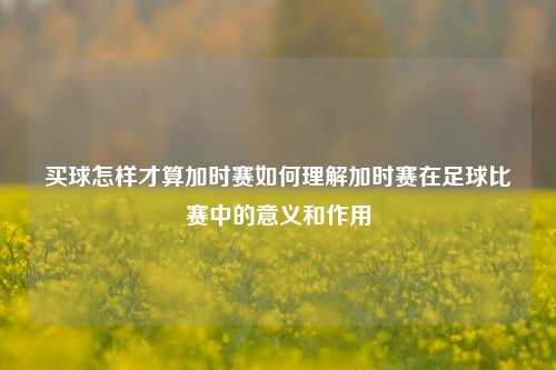 买球怎样才算加时赛如何理解加时赛在足球比赛中的意义和作用
