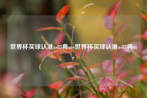 世界杯买球认准as83典me世界杯买球认准as83典me