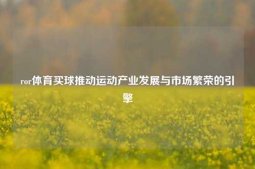 ror体育买球推动运动产业发展与市场繁荣的引擎
