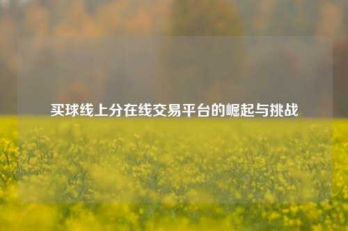 买球线上分在线交易平台的崛起与挑战