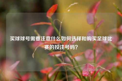 买球球号需要注意什么如何选择和购买足球比赛的投注号码？