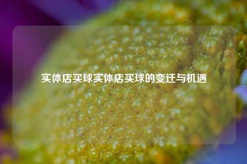 实体店买球实体店买球的变迁与机遇