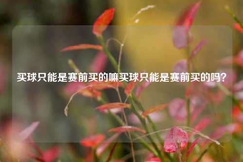 买球只能是赛前买的嘛买球只能是赛前买的吗？
