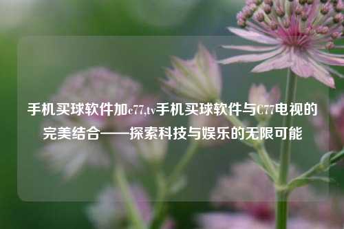 手机买球软件加c77,tv手机买球软件与C77电视的完美结合——探索科技与娱乐的无限可能